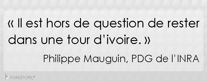 « Il est hors de question de rester dans une tour d’ivoire. » Philippe Mauguin, PDG de l’INRA Citation de Philippe Mauguin PDG de l'INRA