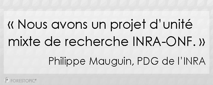 «Nous avons un projet d’unité mixte de techerche INRA-ONF.» Philippe Mauguin, PDG de l’INRA Citation de Philippe Mauguin, PDG de l’INRA